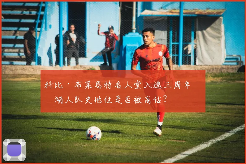 科比·布莱恩特名人堂入选三周年，湖人队史地位是否被高估？