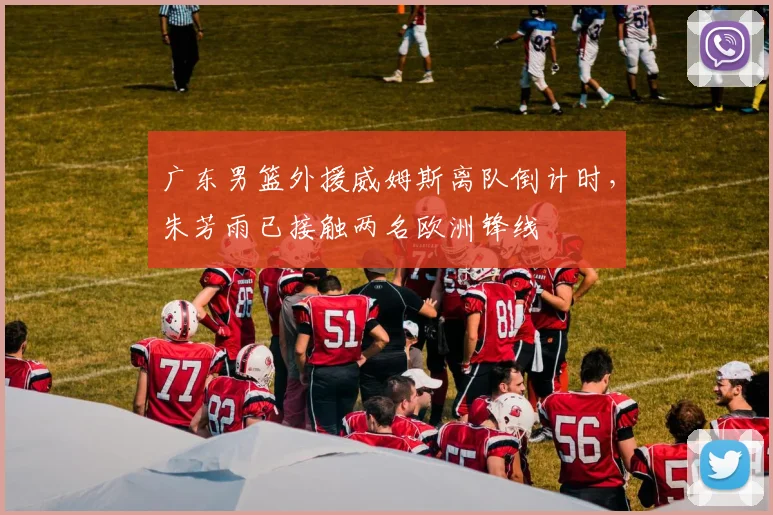 广东男篮外援威姆斯离队倒计时，朱芳雨已接触两名欧洲锋线