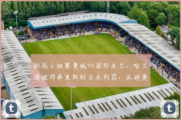 欧冠小组赛曼城vs国际米兰，哈兰德被邓弗里斯肘击未判罚，瓜迪奥拉怒斥VAR形同虚设