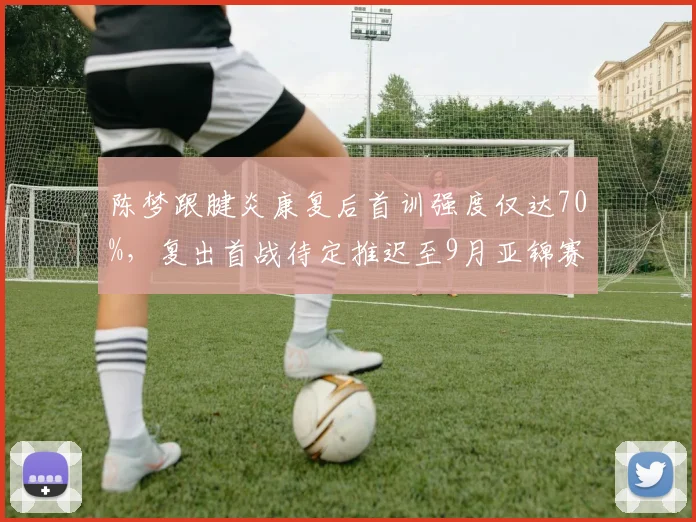 陈梦跟腱炎康复后首训强度仅达70%，复出首战待定推迟至9月亚锦赛