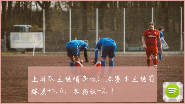 上海队主场哨争议：本赛季主场罚球差+5.6，客场仅-2.3