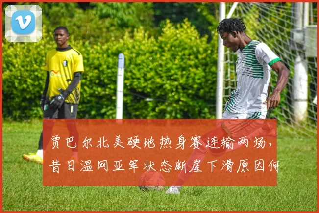 贾巴尔北美硬地热身赛连输两场，昔日温网亚军状态断崖下滑原因何在？