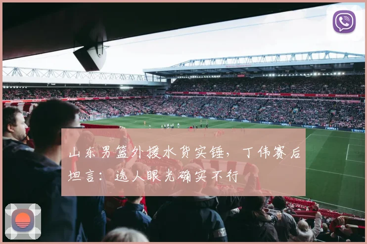 山东男篮外援水货实锤，丁伟赛后坦言：选人眼光确实不行