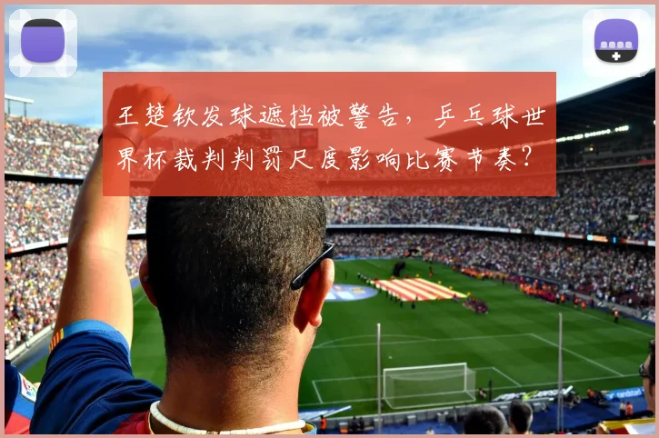 王楚钦发球遮挡被警告，乒乓球世界杯裁判判罚尺度影响比赛节奏？
